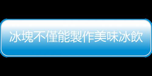 冰塊不僅能製作美味冰飲 快來收藏冰塊的日常妙用