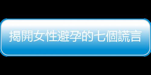 揭開女性避孕的七個謊言