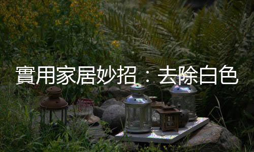 實用家居妙招：去除白色家具的汙跡