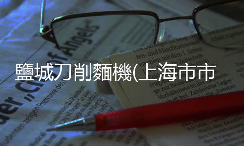 鹽城刀削麵機(上海市市場監督管理局抽檢糧食加工品168批次 全部合格)